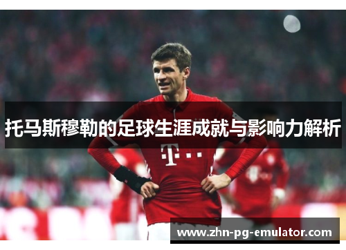 托马斯穆勒的足球生涯成就与影响力解析