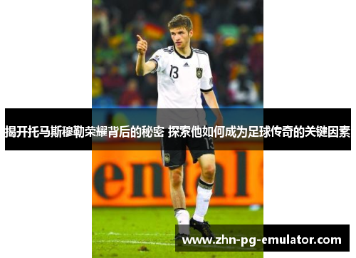 揭开托马斯穆勒荣耀背后的秘密 探索他如何成为足球传奇的关键因素 揭开托马斯穆勒荣耀背后的秘密 探索他如何成为足球传奇的关键因素