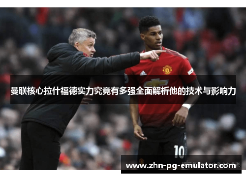 曼联核心拉什福德实力究竟有多强全面解析他的技术与影响力