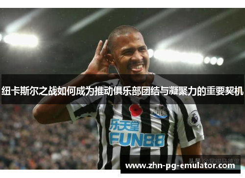 纽卡斯尔之战如何成为推动俱乐部团结与凝聚力的重要契机