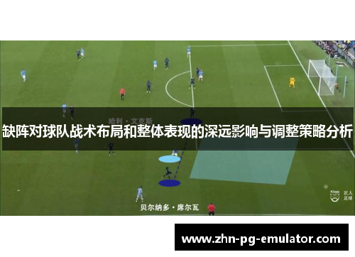 缺阵对球队战术布局和整体表现的深远影响与调整策略分析 缺阵对球队战术布局和整体表现的深远影响与调整策略分析