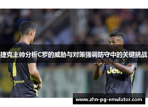 捷克主帅分析C罗的威胁与对策强调防守中的关键挑战 捷克主帅分析C罗的威胁与对策强调防守中的关键挑战