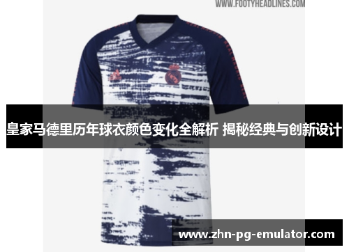 皇家马德里历年球衣颜色变化全解析 揭秘经典与创新设计