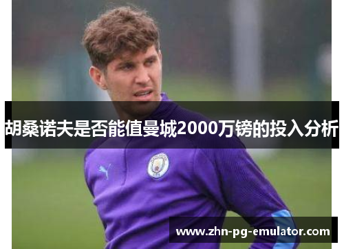 胡桑诺夫是否能值曼城2000万镑的投入分析