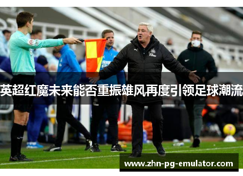 英超红魔未来能否重振雄风再度引领足球潮流