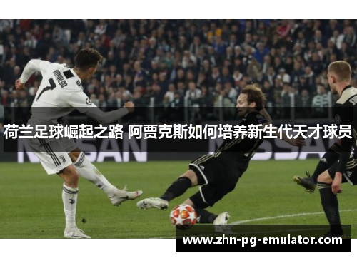 荷兰足球崛起之路 阿贾克斯如何培养新生代天才球员 荷兰足球崛起之路 阿贾克斯如何培养新生代天才球员