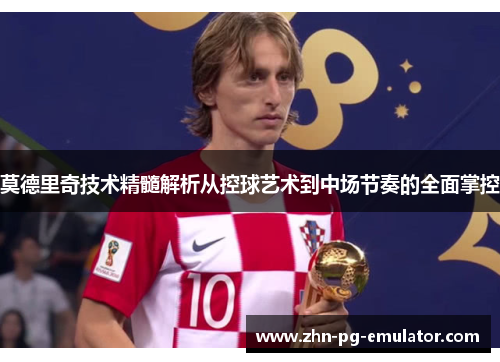 莫德里奇技术精髓解析从控球艺术到中场节奏的全面掌控 莫德里奇技术精髓解析从控球艺术到中场节奏的全面掌控
