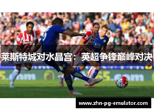 莱斯特城对水晶宫:英超争锋巅峰对决 莱斯特城对水晶宫:英超争锋巅峰对决