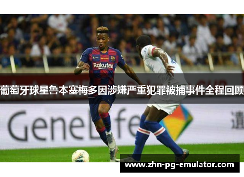 葡萄牙球星鲁本塞梅多因涉嫌严重犯罪被捕事件全程回顾 葡萄牙球星鲁本塞梅多因涉嫌严重犯罪被捕事件全程回顾