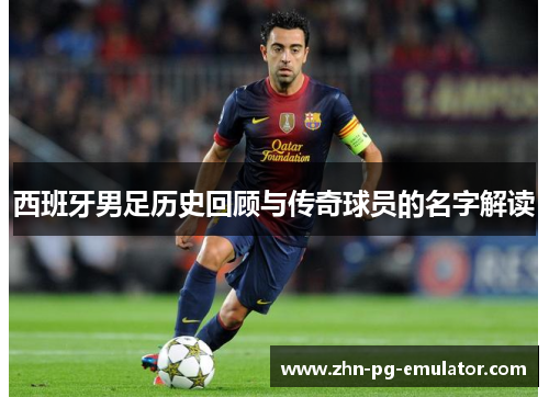 西班牙男足历史回顾与传奇球员的名字解读 西班牙男足历史回顾与传奇球员的名字解读