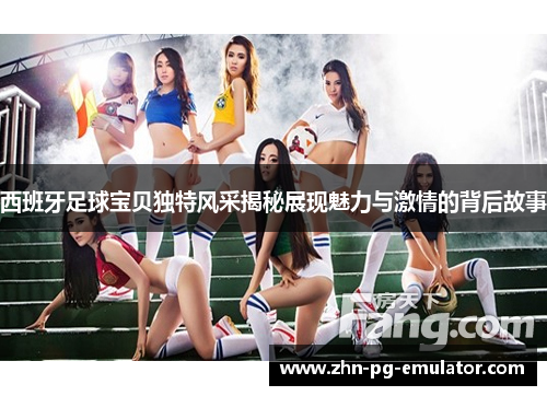 西班牙足球宝贝独特风采揭秘展现魅力与激情的背后故事 西班牙足球宝贝独特风采揭秘展现魅力与激情的背后故事