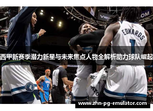 西甲新赛季潜力新星与未来焦点人物全解析助力球队崛起 西甲新赛季潜力新星与未来焦点人物全解析助力球队崛起