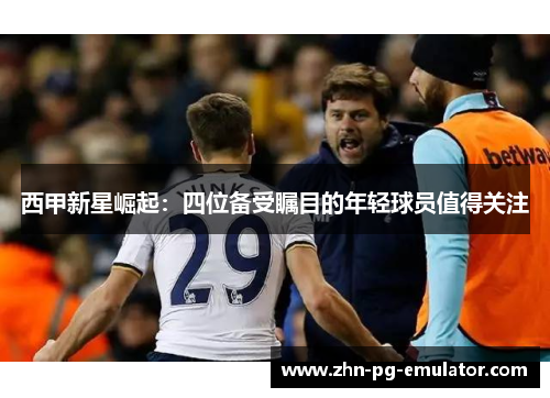 西甲新星崛起:四位备受瞩目的年轻球员值得关注 西甲新星崛起:四位备受瞩目的年轻球员值得关注