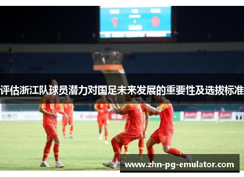 评估浙江队球员潜力对国足未来发展的重要性及选拔标准 评估浙江队球员潜力对国足未来发展的重要性及选拔标准