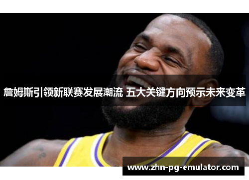 詹姆斯引领新联赛发展潮流 五大关键方向预示未来变革