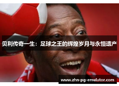 贝利传奇一生:足球之王的辉煌岁月与永恒遗产 贝利传奇一生:足球之王的辉煌岁月与永恒遗产