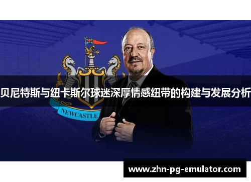 贝尼特斯与纽卡斯尔球迷深厚情感纽带的构建与发展分析