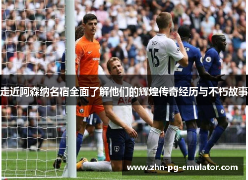 走近阿森纳名宿全面了解他们的辉煌传奇经历与不朽故事 走近阿森纳名宿全面了解他们的辉煌传奇经历与不朽故事