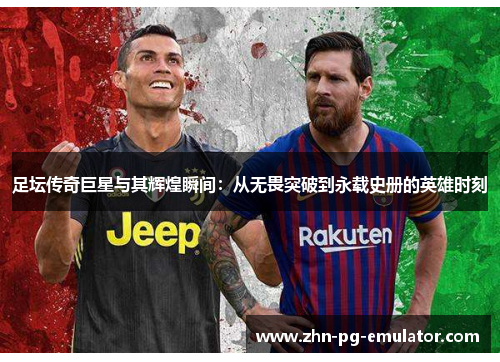 足坛传奇巨星与其辉煌瞬间：从无畏突破到永载史册的英雄时刻