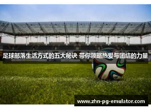 足球部落生活方式的五大秘诀 带你领略热爱与团结的力量 足球部落生活方式的五大秘诀 带你领略热爱与团结的力量