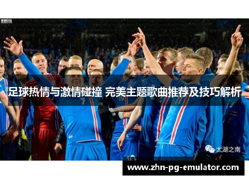 足球热情与激情碰撞 完美主题歌曲推荐及技巧解析 足球热情与激情碰撞 完美主题歌曲推荐及技巧解析