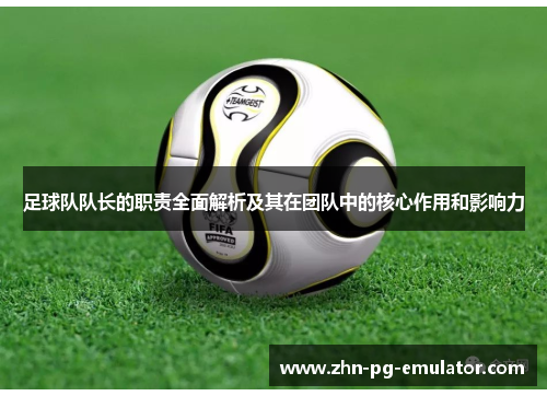 足球队队长的职责全面解析及其在团队中的核心作用和影响力 足球队队长的职责全面解析及其在团队中的核心作用和影响力
