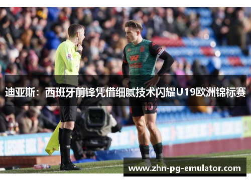 迪亚斯：西班牙前锋凭借细腻技术闪耀U19欧洲锦标赛