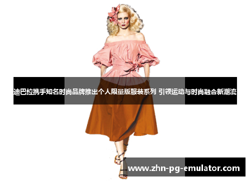 迪巴拉携手知名时尚品牌推出个人限量版服装系列 引领运动与时尚融合新潮流