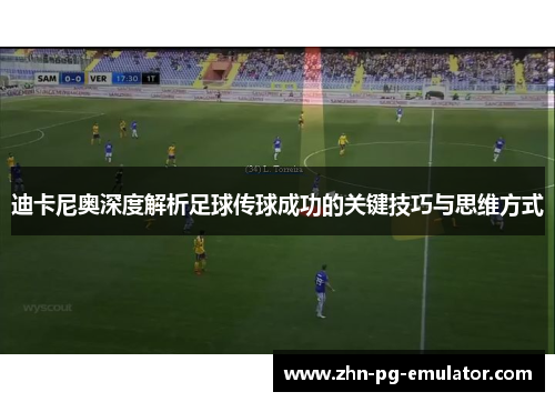 迪卡尼奥深度解析足球传球成功的关键技巧与思维方式