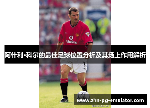 阿什利·科尔的最佳足球位置分析及其场上作用解析