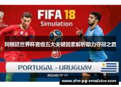 阿根廷世界杯晋级五大关键因素解析助力夺冠之路 阿根廷世界杯晋级五大关键因素解析助力夺冠之路