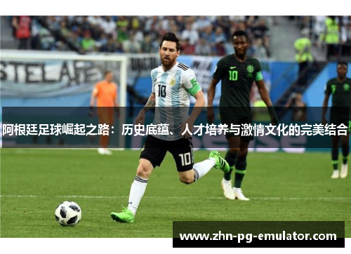 阿根廷足球崛起之路：历史底蕴、人才培养与激情文化的完美结合