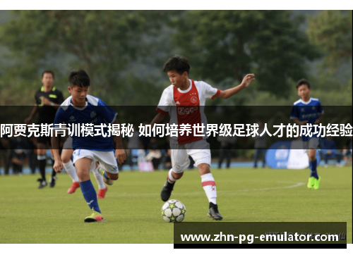阿贾克斯青训模式揭秘 如何培养世界级足球人才的成功经验