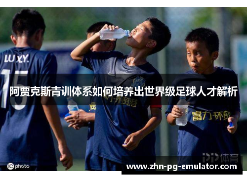 阿贾克斯青训体系如何培养出世界级足球人才解析 阿贾克斯青训体系如何培养出世界级足球人才解析