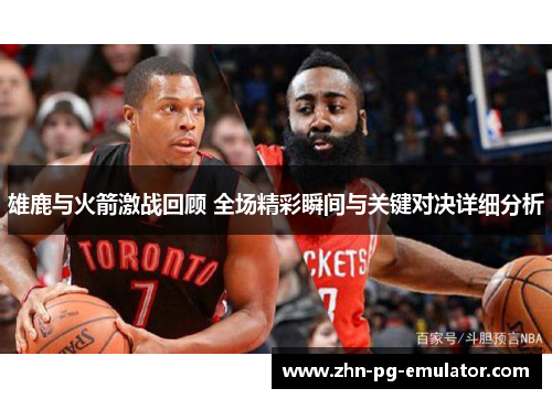 雄鹿与火箭激战回顾 全场精彩瞬间与关键对决详细分析