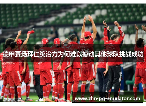 德甲赛场拜仁统治力为何难以撼动其他球队挑战成功 德甲赛场拜仁统治力为何难以撼动其他球队挑战成功