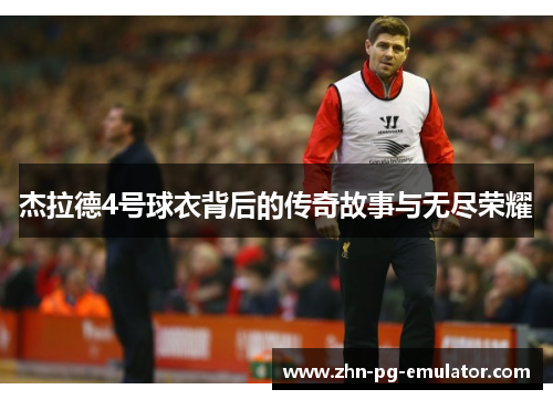 杰拉德4号球衣背后的传奇故事与无尽荣耀 杰拉德4号球衣背后的传奇故事与无尽荣耀