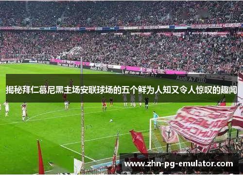 揭秘拜仁慕尼黑主场安联球场的五个鲜为人知又令人惊叹的趣闻 揭秘拜仁慕尼黑主场安联球场的五个鲜为人知又令人惊叹的趣闻