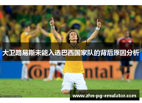 大卫路易斯未能入选巴西国家队的背后原因分析
