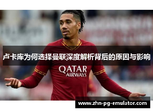 卢卡库为何选择曼联深度解析背后的原因与影响 卢卡库为何选择曼联深度解析背后的原因与影响