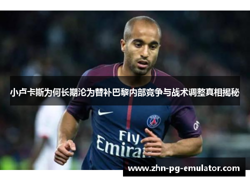 小卢卡斯为何长期沦为替补巴黎内部竞争与战术调整真相揭秘 小卢卡斯为何长期沦为替补巴黎内部竞争与战术调整真相揭秘