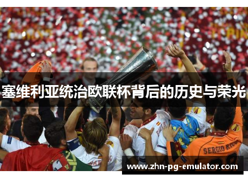 塞维利亚统治欧联杯背后的历史与荣光 塞维利亚统治欧联杯背后的历史与荣光