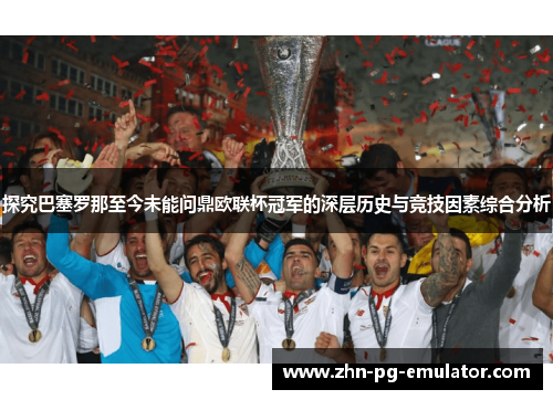 探究巴塞罗那至今未能问鼎欧联杯冠军的深层历史与竞技因素综合分析 探究巴塞罗那至今未能问鼎欧联杯冠军的深层历史与竞技因素综合分析
