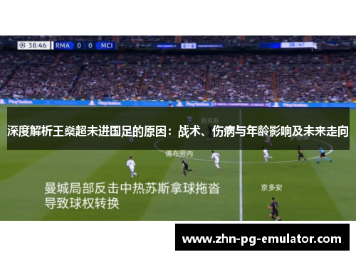 深度解析王燊超未进国足的原因：战术、伤病与年龄影响及未来走向