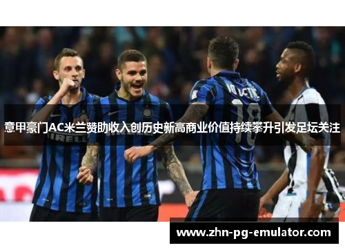 意甲豪门AC米兰赞助收入创历史新高商业价值持续攀升引发足坛关注