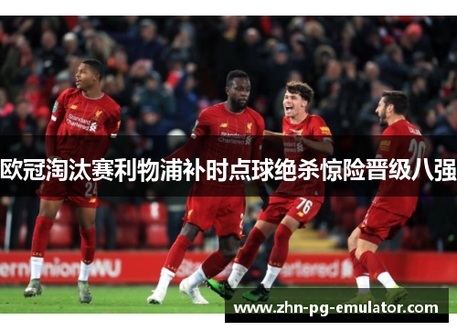 欧冠淘汰赛利物浦补时点球绝杀惊险晋级八强